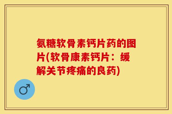 氨糖软骨素钙片药的图片(软骨康素钙片：缓解关节疼痛的良药)