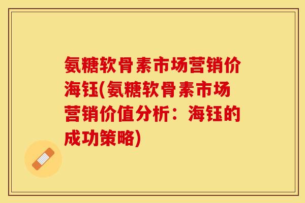 氨糖软骨素市场营销价海钰(氨糖软骨素市场营销价值分析：海钰的成功策略)