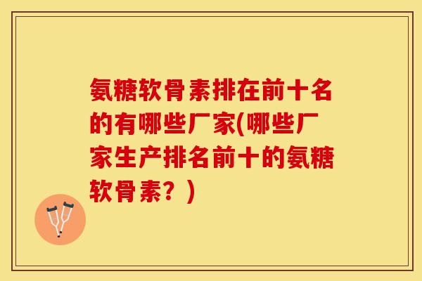 氨糖软骨素排在前十名的有哪些厂家(哪些厂家生产排名前十的氨糖软骨素？)