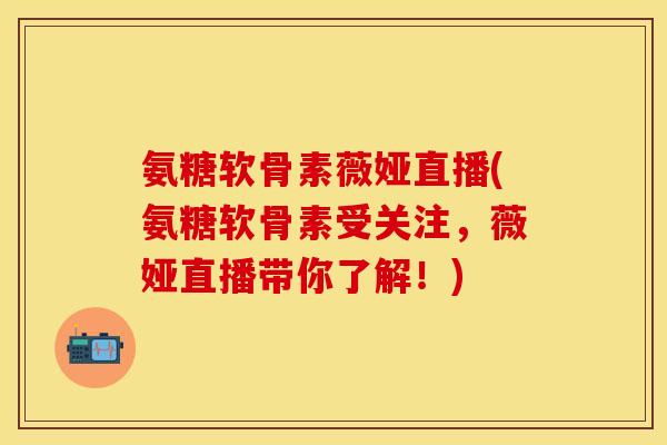 氨糖软骨素薇娅直播(氨糖软骨素受关注，薇娅直播带你了解！)