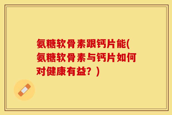 氨糖软骨素跟钙片能(氨糖软骨素与钙片如何对健康有益?) 氨糖软骨素跟钙片能(氨糖软骨素与钙片如何对健康有益?)