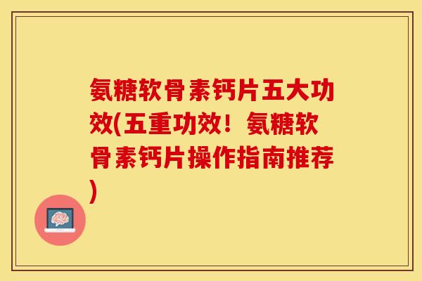 氨糖软骨素钙片五大功效(五重功效！氨糖软骨素钙片操作指南推荐)