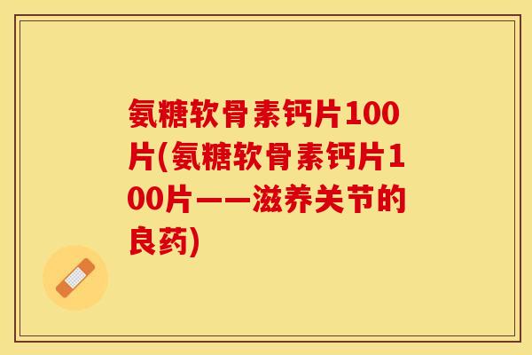 氨糖软骨素钙片100片(氨糖软骨素钙片100片——滋养关节的良药)