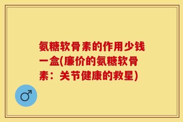 氨糖软骨素的作用少钱一盒(廉价的氨糖软骨素:关节健康的救星) 氨糖软骨素的作用少钱一盒(廉价的氨糖软骨素:关节健康的救星)