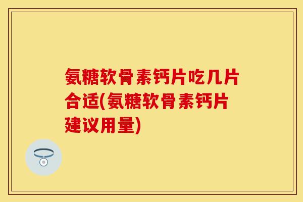 氨糖软骨素钙片吃几片合适(氨糖软骨素钙片建议用量)