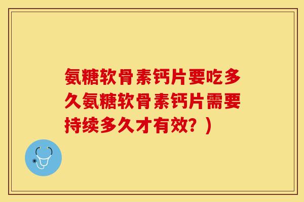 氨糖软骨素钙片要吃多久氨糖软骨素钙片需要持续多久才有效?) 氨糖软骨素钙片要吃多久氨糖软骨素钙片需要持续多久才有效?)