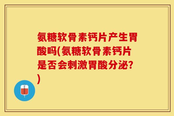 氨糖软骨素钙片产生胃酸吗(氨糖软骨素钙片是否会刺激胃酸分泌？)