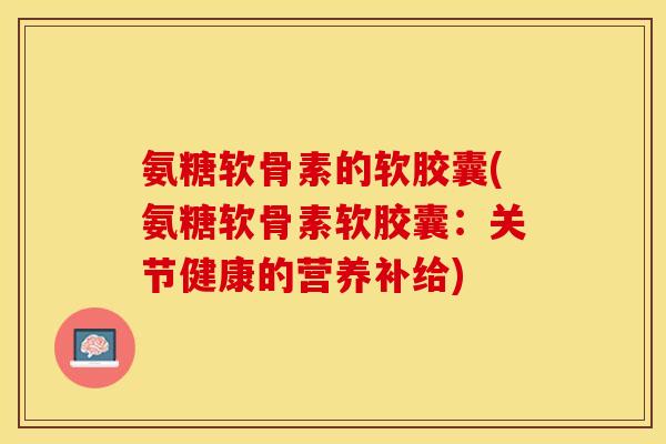 氨糖软骨素的软胶囊(氨糖软骨素软胶囊：关节健康的营养补给)