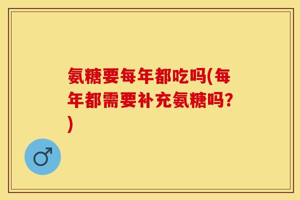 氨糖要每年都吃吗(每年都需要补充氨糖吗？)