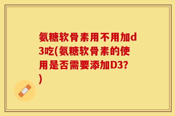 氨糖软骨素用不用加d3吃(氨糖软骨素的使用是否需要添加D3？)