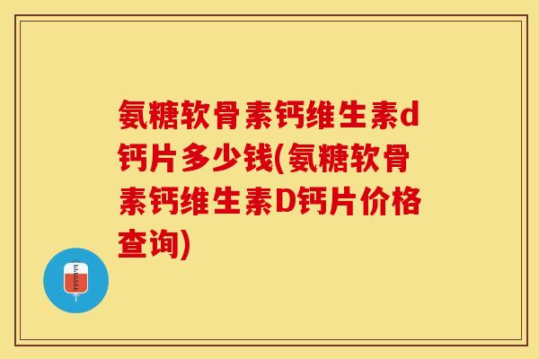 氨糖软骨素钙维生素d钙片多少钱(氨糖软骨素钙维生素D钙片价格查询)