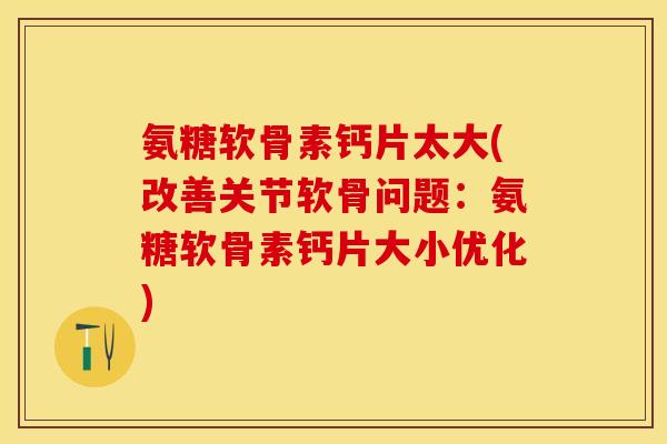 氨糖软骨素钙片太大(改善关节软骨问题：氨糖软骨素钙片大小优化)