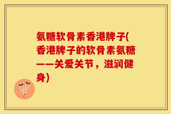 氨糖软骨素香港牌子(香港牌子的软骨素氨糖——关爱关节，滋润健身)