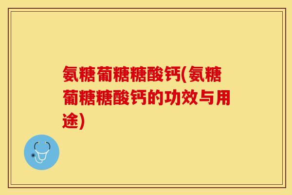 氨糖葡糖糖酸钙(氨糖葡糖糖酸钙的功效与用途)