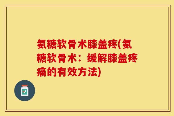 氨糖软骨术膝盖疼(氨糖软骨术：缓解膝盖的有效方法)