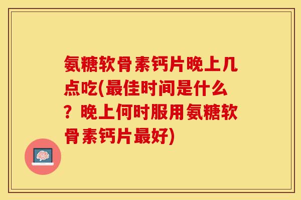 氨糖软骨素钙片晚上几点吃(最佳时间是什么？晚上何时服用氨糖软骨素钙片最好)