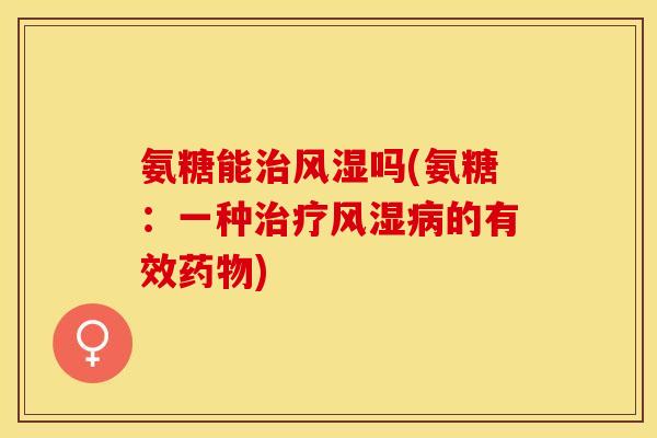 氨糖能治风湿吗(氨糖：一种治疗风湿病的有效药物)