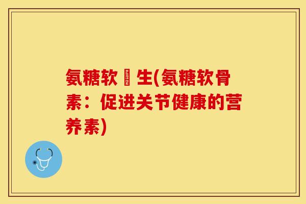 氨糖软冐生(氨糖软骨素：促进关节健康的营养素)