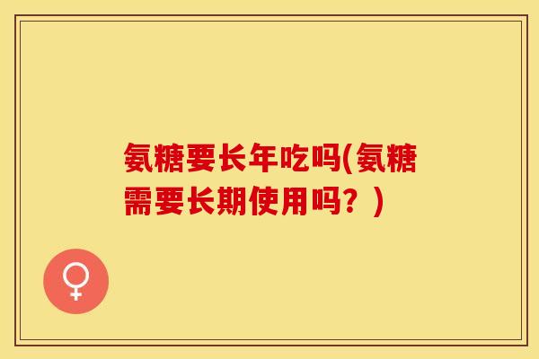 氨糖要长年吃吗(氨糖需要长期使用吗？)