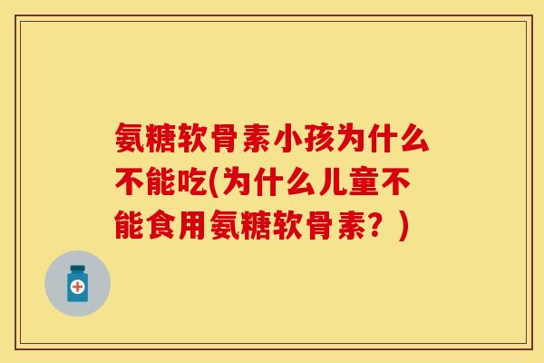 氨糖软骨素小孩为什么不能吃(为什么儿童不能食用氨糖软骨素？)