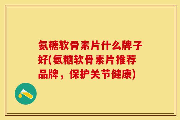 氨糖软骨素片什么牌子好(氨糖软骨素片推荐品牌,保护关节健康) 氨糖软骨素片什么牌子好(氨糖软骨素片推荐品牌,保护关节健康)
