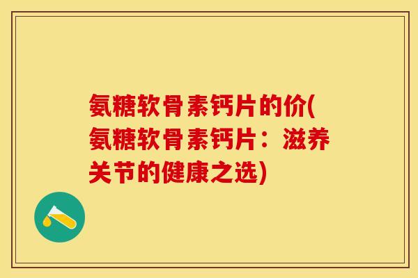 氨糖软骨素钙片的价(氨糖软骨素钙片：滋养关节的健康之选)