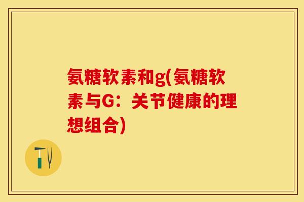 氨糖软素和g(氨糖软素与G:关节健康的理想组合) 氨糖软素和g(氨糖软素与G:关节健康的理想组合)