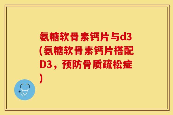 氨糖软骨素钙片与d3(氨糖软骨素钙片搭配D3，预防骨质疏松症)