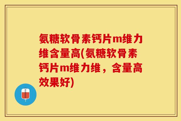 氨糖软骨素钙片m维力维含量高(氨糖软骨素钙片m维力维,含量高效果好) 氨糖软骨素钙片m维力维含量高(氨糖软骨素钙片m维力维,含量高效果好)