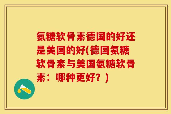 氨糖软骨素德国的好还是美国的好(德国氨糖软骨素与美国氨糖软骨素：哪种更好？)