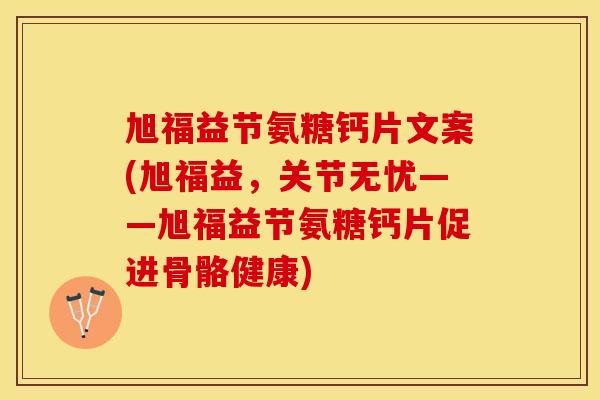 旭福益节氨糖钙片文案(旭福益，关节无忧——旭福益节氨糖钙片促进骨骼健康)