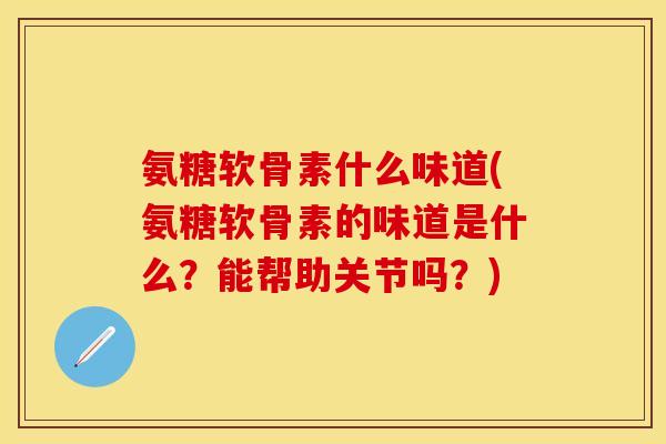 氨糖软骨素什么味道(氨糖软骨素的味道是什么？能帮助关节吗？)