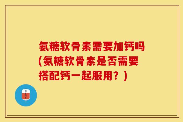 氨糖软骨素需要加钙吗(氨糖软骨素是否需要搭配钙一起服用？)