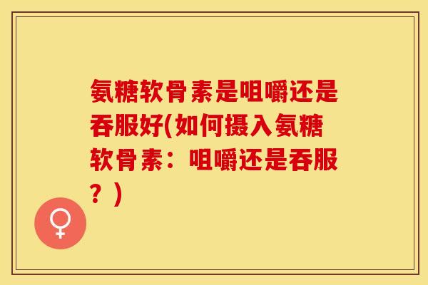 氨糖软骨素是咀嚼还是吞服好(如何摄入氨糖软骨素：咀嚼还是吞服？)