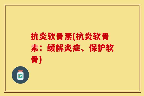 抗炎软骨素(抗炎软骨素：缓解炎症、保护软骨)