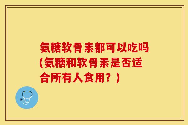 氨糖软骨素都可以吃吗(氨糖和软骨素是否适合所有人食用？)