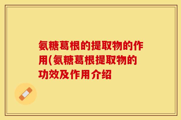 氨糖葛根的提取物的作用(氨糖葛根提取物的功效及作用介绍