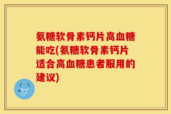 氨糖软骨素钙片高血糖能吃(氨糖软骨素钙片适合高血糖患者服用的建议)