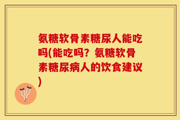 氨糖软骨素糖尿人能吃吗(能吃吗？氨糖软骨素糖尿病人的饮食建议)