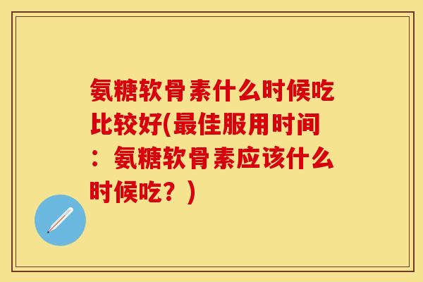 氨糖软骨素什么时候吃比较好(最佳服用时间：氨糖软骨素应该什么时候吃？)