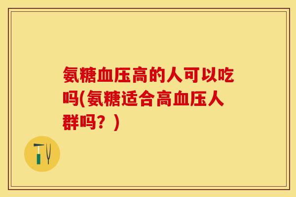 氨糖血压高的人可以吃吗(氨糖适合高血压人群吗？)