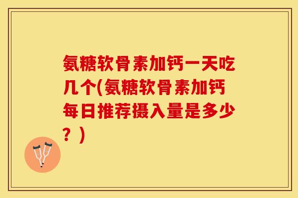 氨糖软骨素加钙一天吃几个(氨糖软骨素加钙每日推荐摄入量是多少？)