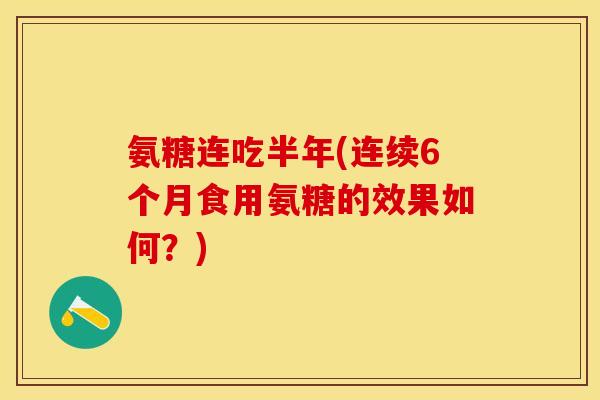 氨糖连吃半年(连续6个月食用氨糖的效果如何？)