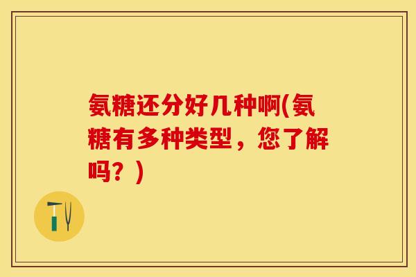 氨糖还分好几种啊(氨糖有多种类型，您了解吗？)