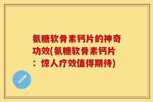 氨糖软骨素钙片的神奇功效(氨糖软骨素钙片：惊人疗效值得期待)