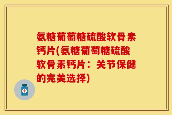 氨糖葡萄糖硫酸软骨素钙片(氨糖葡萄糖硫酸软骨素钙片：关节保健的完美选择)