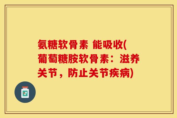 氨糖软骨素 能吸收(葡萄糖胺软骨素：滋养关节，防止关节疾病)