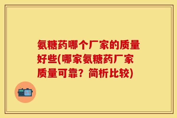 氨糖药哪个厂家的质量好些(哪家氨糖药厂家质量可靠？简析比较)