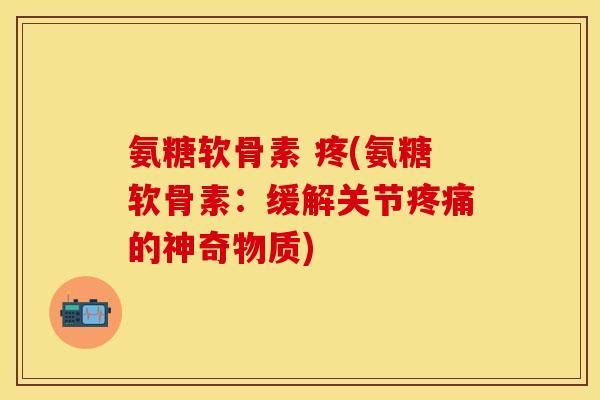 氨糖软骨素 疼(氨糖软骨素：缓解关节疼痛的神奇物质)