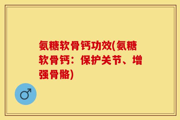 氨糖软骨钙功效(氨糖软骨钙：保护关节、增强骨骼)